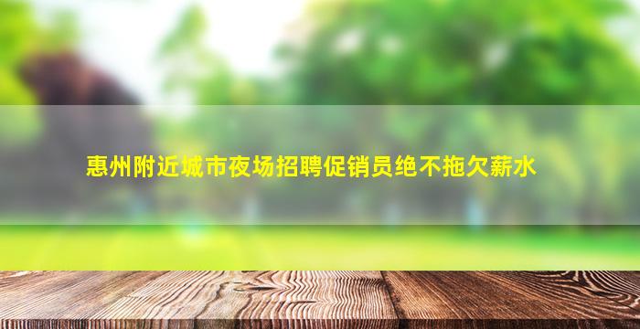 惠州附近城市夜场招聘促销员绝不拖欠薪水